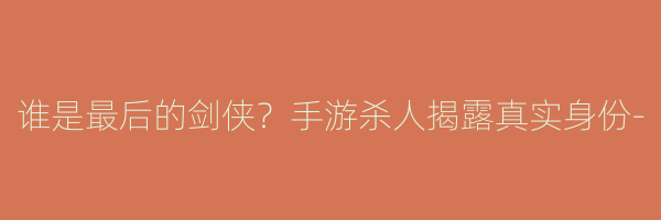 谁是最后的剑侠？手游杀人揭露真实身份-