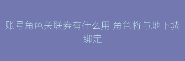 账号角色关联券有什么用 角色将与地下城绑定