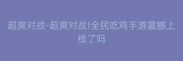 超爽对战-超爽对战!全民吃鸡手游震撼上线了吗