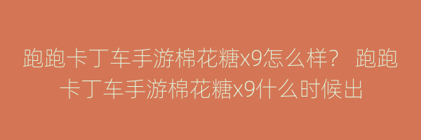 跑跑卡丁车手游棉花糖x9怎么样？ 跑跑卡丁车手游棉花糖x9什么时候出