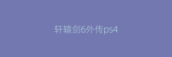 轩辕剑6外传ps4