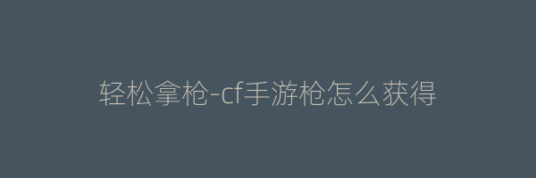 轻松拿枪-cf手游枪怎么获得