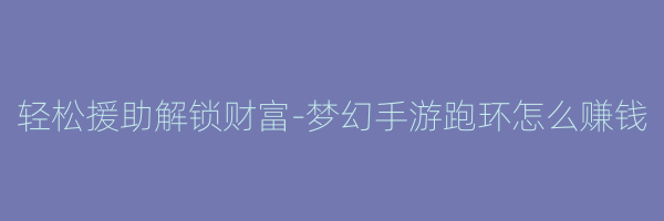 轻松援助解锁财富-梦幻手游跑环怎么赚钱