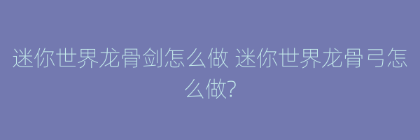 迷你世界龙骨剑怎么做 迷你世界龙骨弓怎么做?