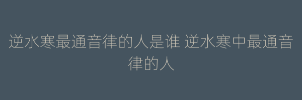 逆水寒最通音律的人是谁 逆水寒中最通音律的人