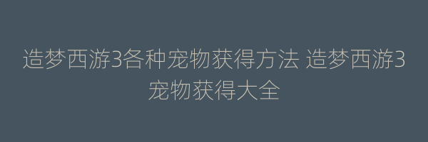 造梦西游3各种宠物获得方法 造梦西游3宠物获得大全