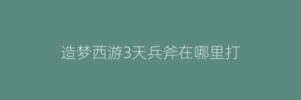 造梦西游3天兵斧在哪里打