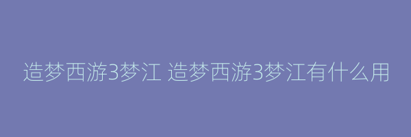 造梦西游3梦江 造梦西游3梦江有什么用