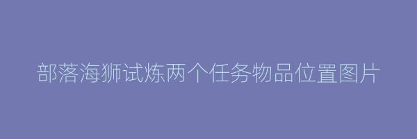 部落海狮试炼两个任务物品位置图片