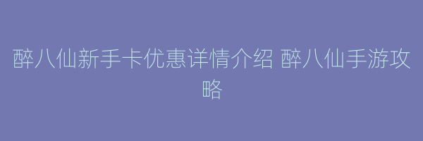 醉八仙新手卡优惠详情介绍 醉八仙手游攻略