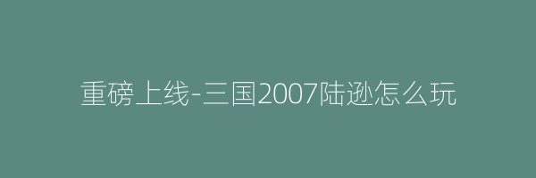 重磅上线-三国2007陆逊怎么玩