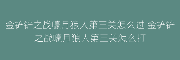 金铲铲之战嚎月狼人第三关怎么过 金铲铲之战嚎月狼人第三关怎么打