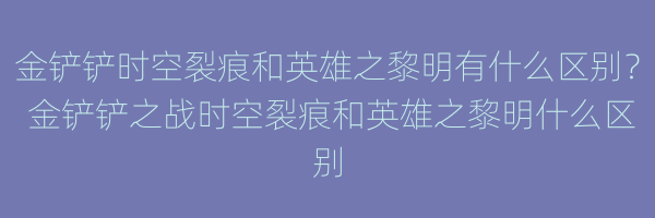 金铲铲时空裂痕和英雄之黎明有什么区别？ 金铲铲之战时空裂痕和英雄之黎明什么区别