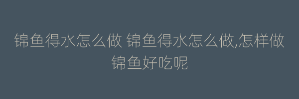 锦鱼得水怎么做 锦鱼得水怎么做,怎样做锦鱼好吃呢