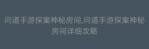 问道手游探案神秘房间,问道手游探案神秘房间详细攻略