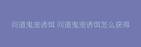 问道鬼宠诱饵 问道鬼宠诱饵怎么获得