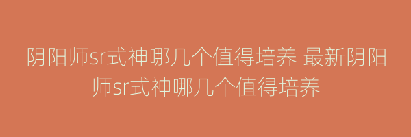 阴阳师sr式神哪几个值得培养 最新阴阳师sr式神哪几个值得培养