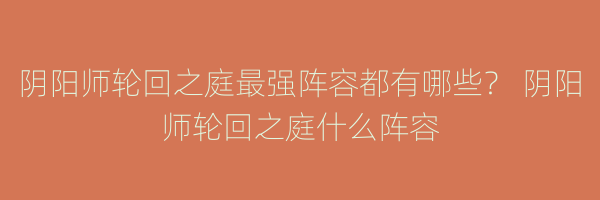 阴阳师轮回之庭最强阵容都有哪些？ 阴阳师轮回之庭什么阵容