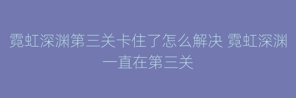 霓虹深渊第三关卡住了怎么解决 霓虹深渊一直在第三关