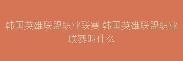 韩国英雄联盟职业联赛 韩国英雄联盟职业联赛叫什么