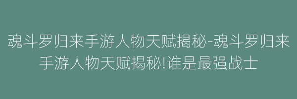 魂斗罗归来手游人物天赋揭秘-魂斗罗归来手游人物天赋揭秘!谁是最强战士