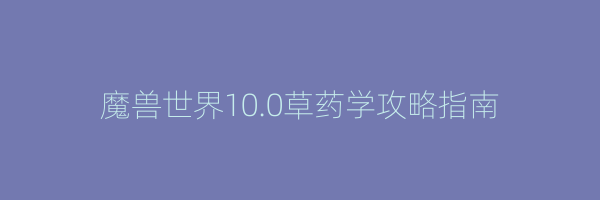 魔兽世界10.0草药学攻略指南