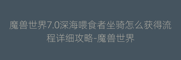 魔兽世界7.0深海喂食者坐骑怎么获得流程详细攻略-魔兽世界