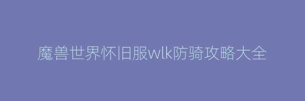 魔兽世界怀旧服wlk防骑攻略大全