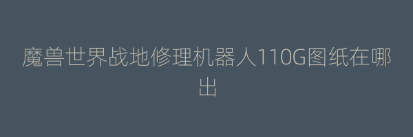 魔兽世界战地修理机器人110G图纸在哪出