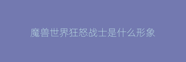 魔兽世界狂怒战士是什么形象