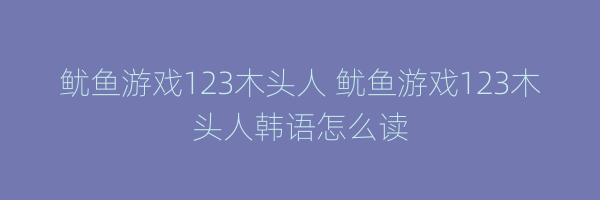 鱿鱼游戏123木头人 鱿鱼游戏123木头人韩语怎么读