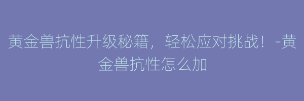 黄金兽抗性升级秘籍，轻松应对挑战！-黄金兽抗性怎么加