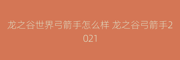 龙之谷世界弓箭手怎么样 龙之谷弓箭手2021