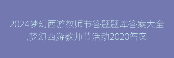 2024梦幻西游教师节答题题库答案大全,梦幻西游教师节活动2020答案