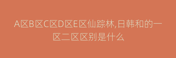 A区B区C区D区E区仙踪林,日韩和的一区二区区别是什么