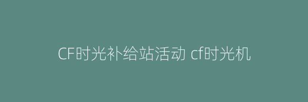 CF时光补给站活动 cf时光机