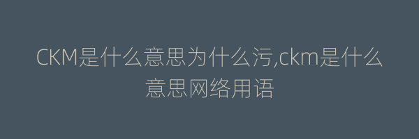 CKM是什么意思为什么污,ckm是什么意思网络用语