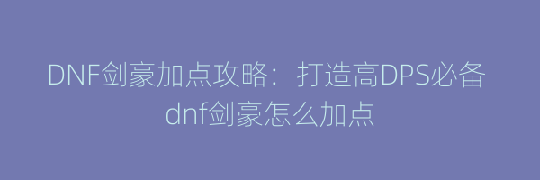 DNF剑豪加点攻略：打造高DPS必备 dnf剑豪怎么加点