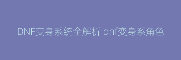 DNF变身系统全解析 dnf变身系角色