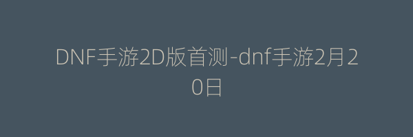 DNF手游2D版首测-dnf手游2月20日