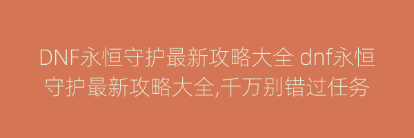 DNF永恒守护最新攻略大全 dnf永恒守护最新攻略大全,千万别错过任务