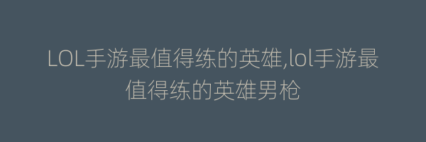 LOL手游最值得练的英雄,lol手游最值得练的英雄男枪