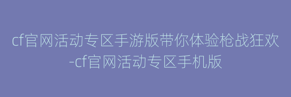 cf官网活动专区手游版带你体验枪战狂欢-cf官网活动专区手机版