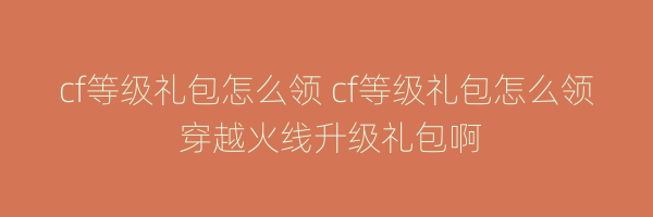 cf等级礼包怎么领 cf等级礼包怎么领 穿越火线升级礼包啊