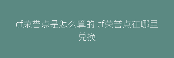 cf荣誉点是怎么算的 cf荣誉点在哪里兑换