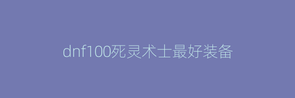 dnf100死灵术士最好装备