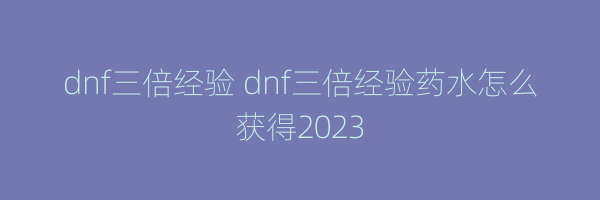 dnf三倍经验 dnf三倍经验药水怎么获得2023