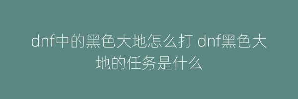 dnf中的黑色大地怎么打 dnf黑色大地的任务是什么