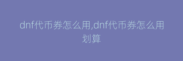 dnf代币券怎么用,dnf代币券怎么用划算