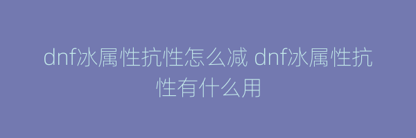 dnf冰属性抗性怎么减 dnf冰属性抗性有什么用